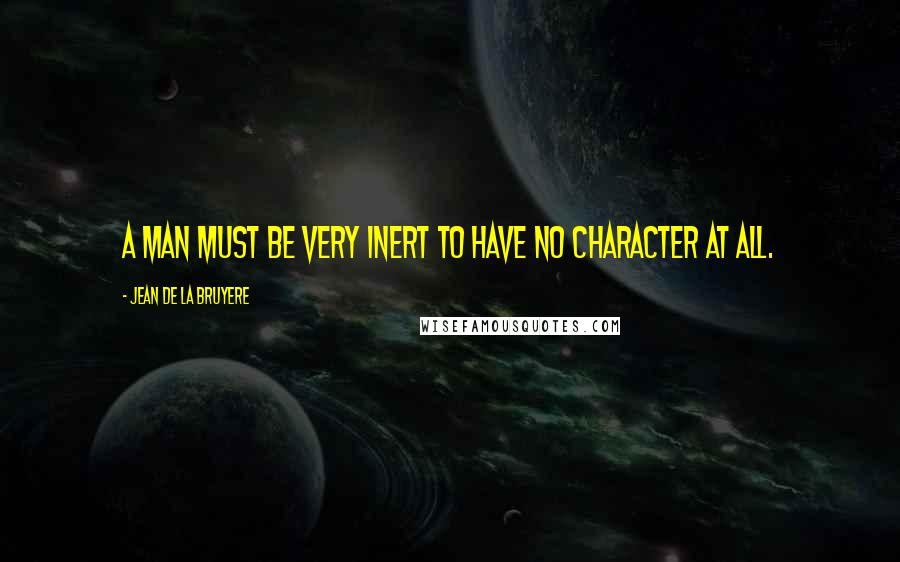 Jean De La Bruyere Quotes: A man must be very inert to have no character at all.