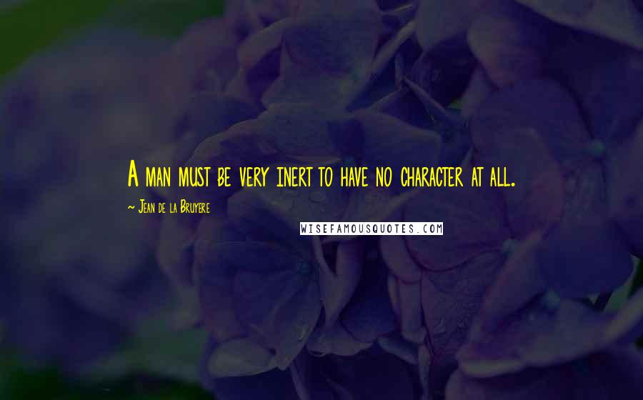 Jean De La Bruyere Quotes: A man must be very inert to have no character at all.