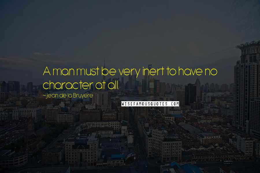 Jean De La Bruyere Quotes: A man must be very inert to have no character at all.