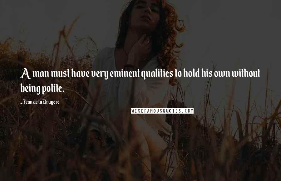 Jean De La Bruyere Quotes: A man must have very eminent qualities to hold his own without being polite.