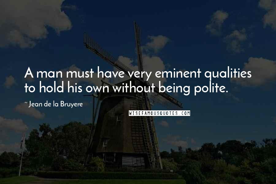 Jean De La Bruyere Quotes: A man must have very eminent qualities to hold his own without being polite.