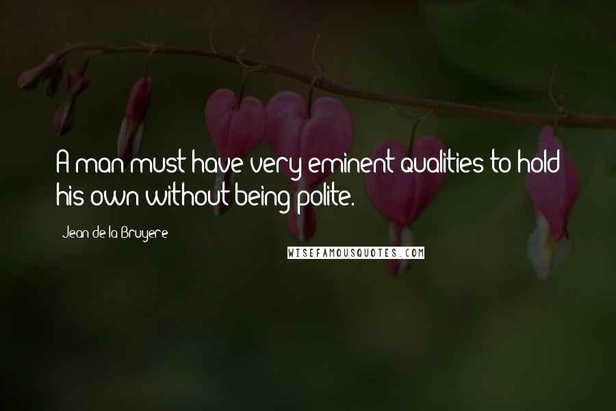 Jean De La Bruyere Quotes: A man must have very eminent qualities to hold his own without being polite.