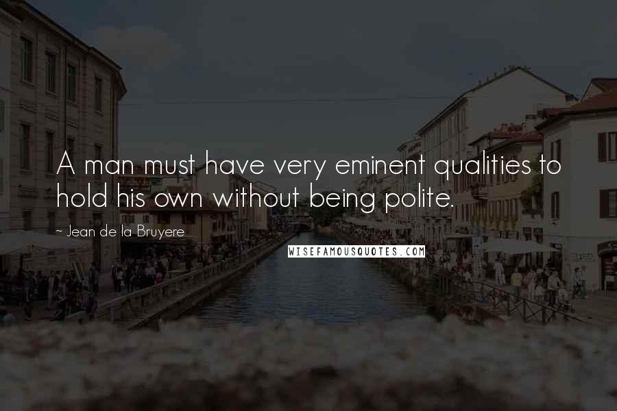 Jean De La Bruyere Quotes: A man must have very eminent qualities to hold his own without being polite.