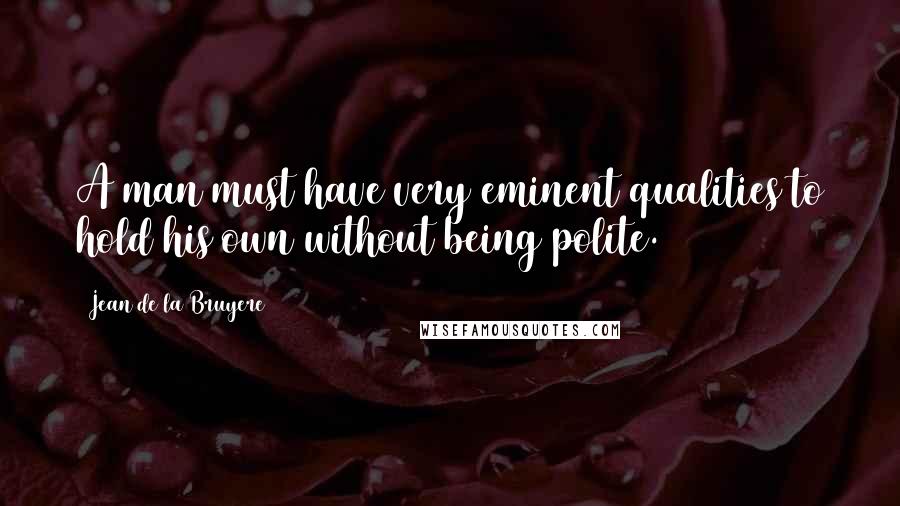 Jean De La Bruyere Quotes: A man must have very eminent qualities to hold his own without being polite.