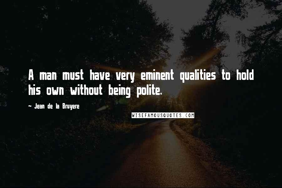 Jean De La Bruyere Quotes: A man must have very eminent qualities to hold his own without being polite.