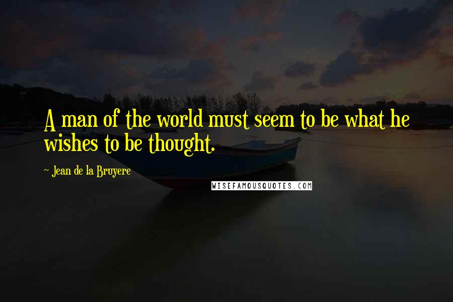 Jean De La Bruyere Quotes: A man of the world must seem to be what he wishes to be thought.