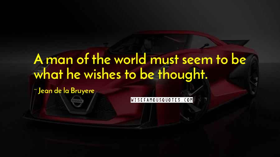 Jean De La Bruyere Quotes: A man of the world must seem to be what he wishes to be thought.