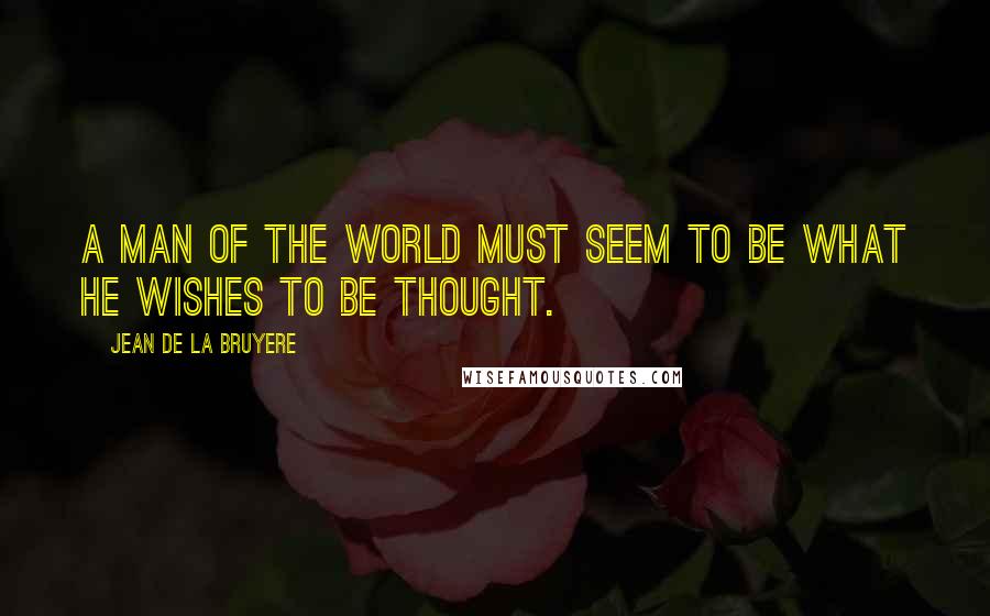 Jean De La Bruyere Quotes: A man of the world must seem to be what he wishes to be thought.