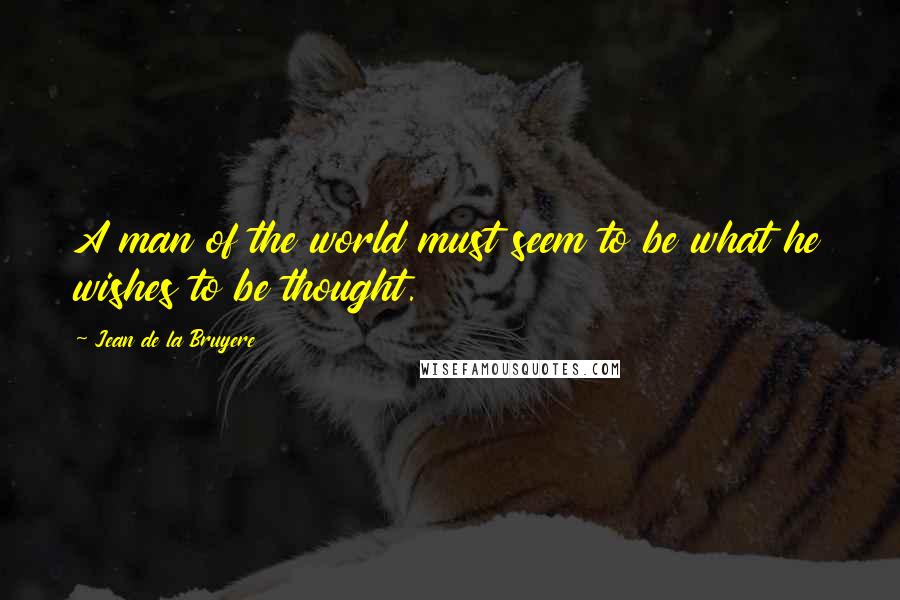 Jean De La Bruyere Quotes: A man of the world must seem to be what he wishes to be thought.