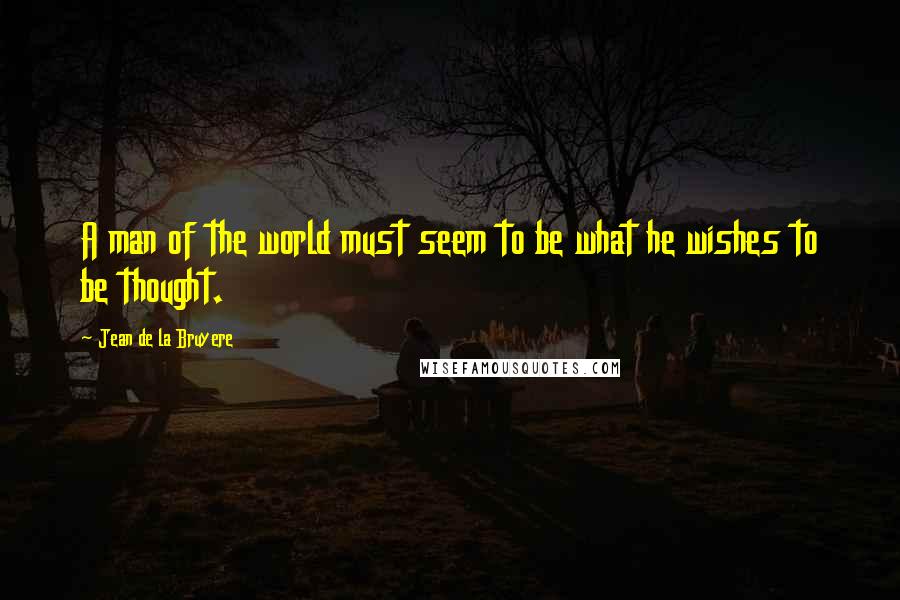 Jean De La Bruyere Quotes: A man of the world must seem to be what he wishes to be thought.