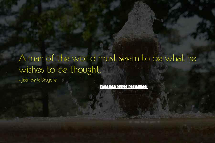 Jean De La Bruyere Quotes: A man of the world must seem to be what he wishes to be thought.