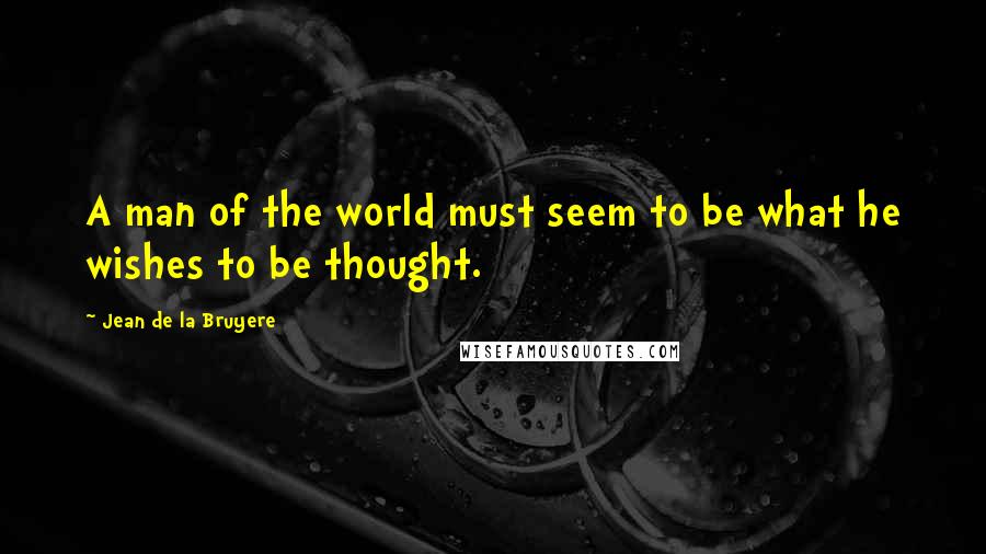 Jean De La Bruyere Quotes: A man of the world must seem to be what he wishes to be thought.