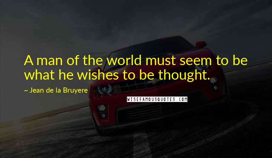 Jean De La Bruyere Quotes: A man of the world must seem to be what he wishes to be thought.