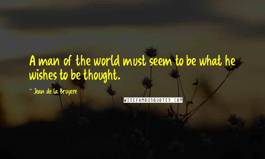 Jean De La Bruyere Quotes: A man of the world must seem to be what he wishes to be thought.