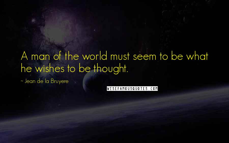 Jean De La Bruyere Quotes: A man of the world must seem to be what he wishes to be thought.