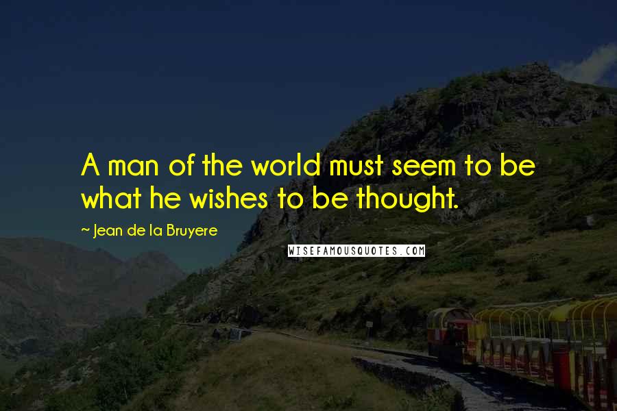 Jean De La Bruyere Quotes: A man of the world must seem to be what he wishes to be thought.