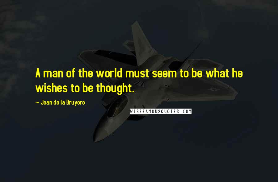 Jean De La Bruyere Quotes: A man of the world must seem to be what he wishes to be thought.