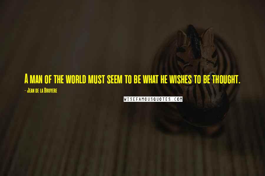 Jean De La Bruyere Quotes: A man of the world must seem to be what he wishes to be thought.