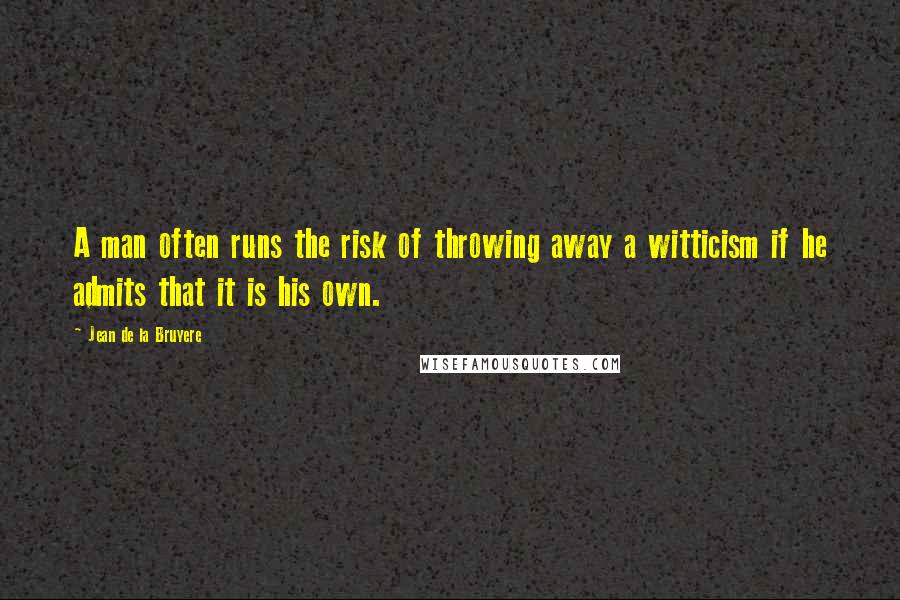 Jean De La Bruyere Quotes: A man often runs the risk of throwing away a witticism if he admits that it is his own.
