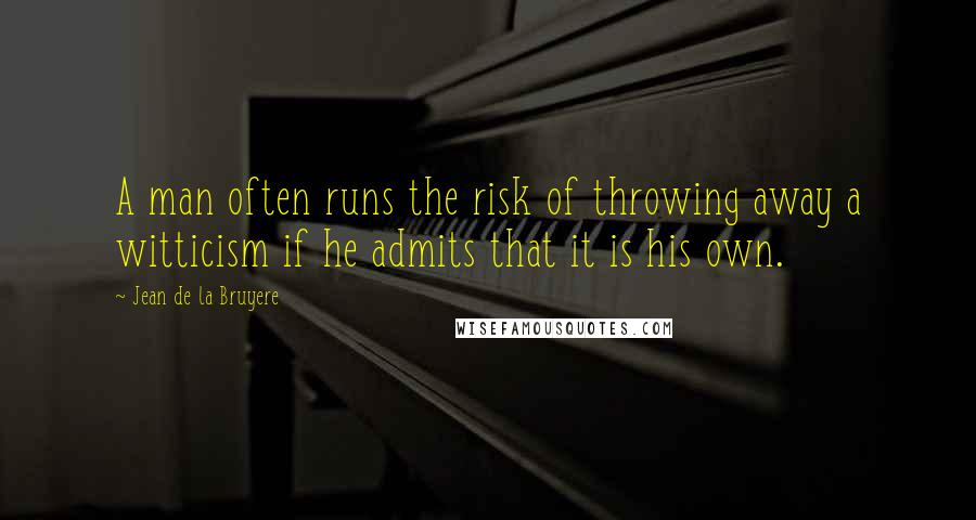 Jean De La Bruyere Quotes: A man often runs the risk of throwing away a witticism if he admits that it is his own.