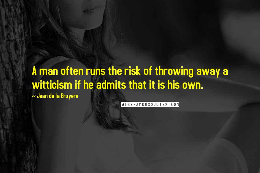 Jean De La Bruyere Quotes: A man often runs the risk of throwing away a witticism if he admits that it is his own.