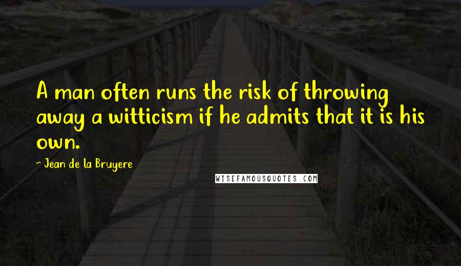Jean De La Bruyere Quotes: A man often runs the risk of throwing away a witticism if he admits that it is his own.