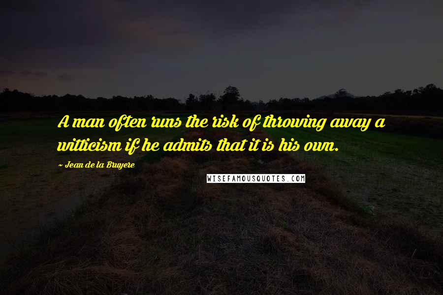 Jean De La Bruyere Quotes: A man often runs the risk of throwing away a witticism if he admits that it is his own.