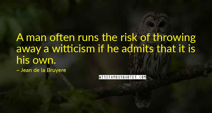 Jean De La Bruyere Quotes: A man often runs the risk of throwing away a witticism if he admits that it is his own.