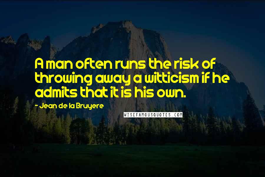 Jean De La Bruyere Quotes: A man often runs the risk of throwing away a witticism if he admits that it is his own.