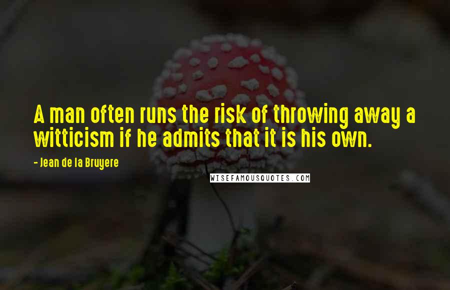 Jean De La Bruyere Quotes: A man often runs the risk of throwing away a witticism if he admits that it is his own.