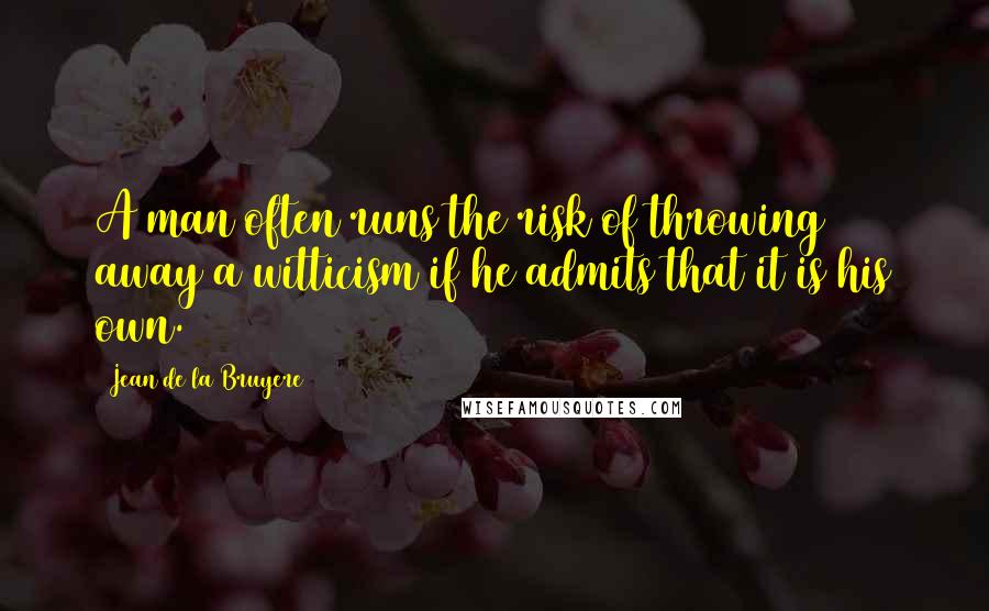 Jean De La Bruyere Quotes: A man often runs the risk of throwing away a witticism if he admits that it is his own.