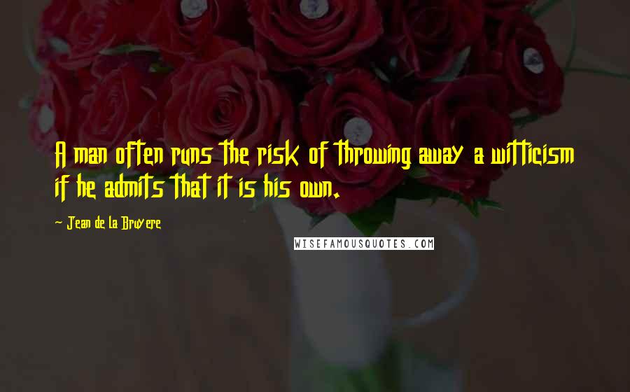 Jean De La Bruyere Quotes: A man often runs the risk of throwing away a witticism if he admits that it is his own.