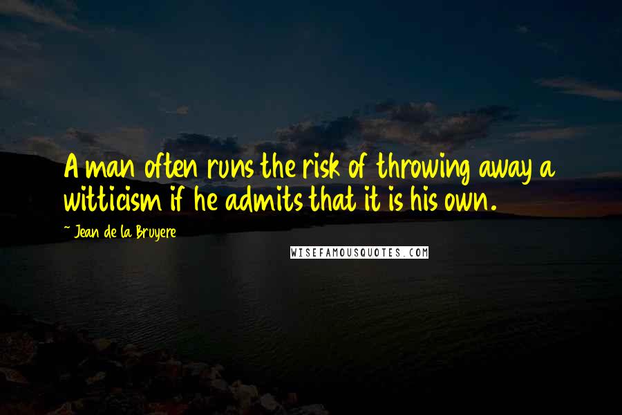 Jean De La Bruyere Quotes: A man often runs the risk of throwing away a witticism if he admits that it is his own.
