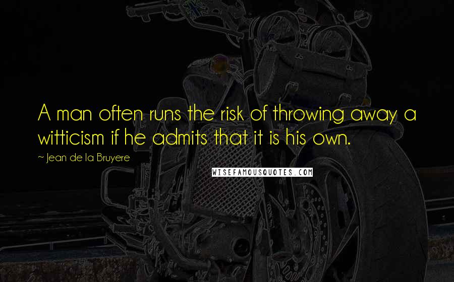 Jean De La Bruyere Quotes: A man often runs the risk of throwing away a witticism if he admits that it is his own.