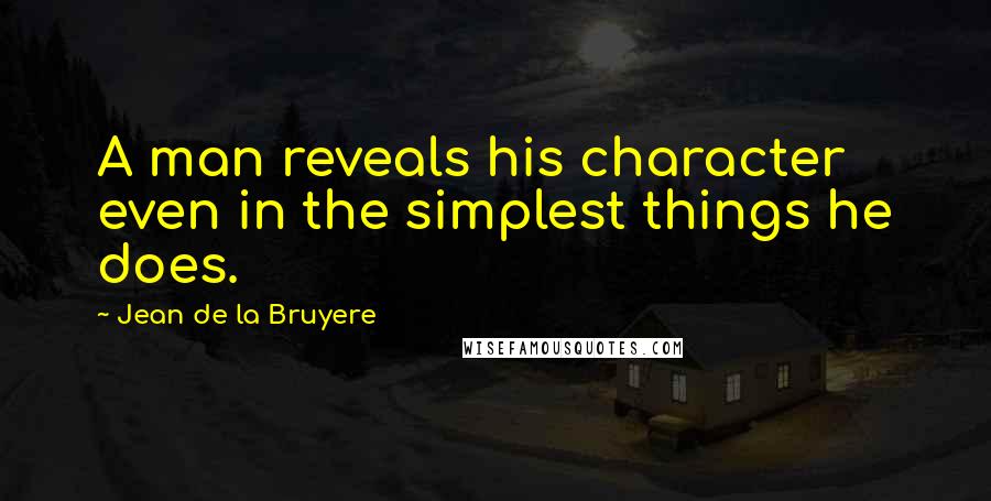 Jean De La Bruyere Quotes: A man reveals his character even in the simplest things he does.