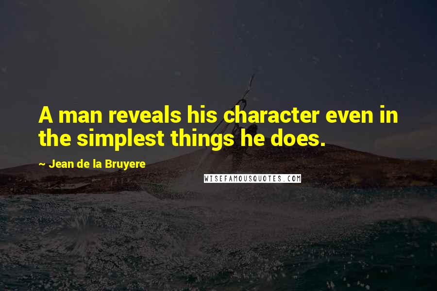 Jean De La Bruyere Quotes: A man reveals his character even in the simplest things he does.