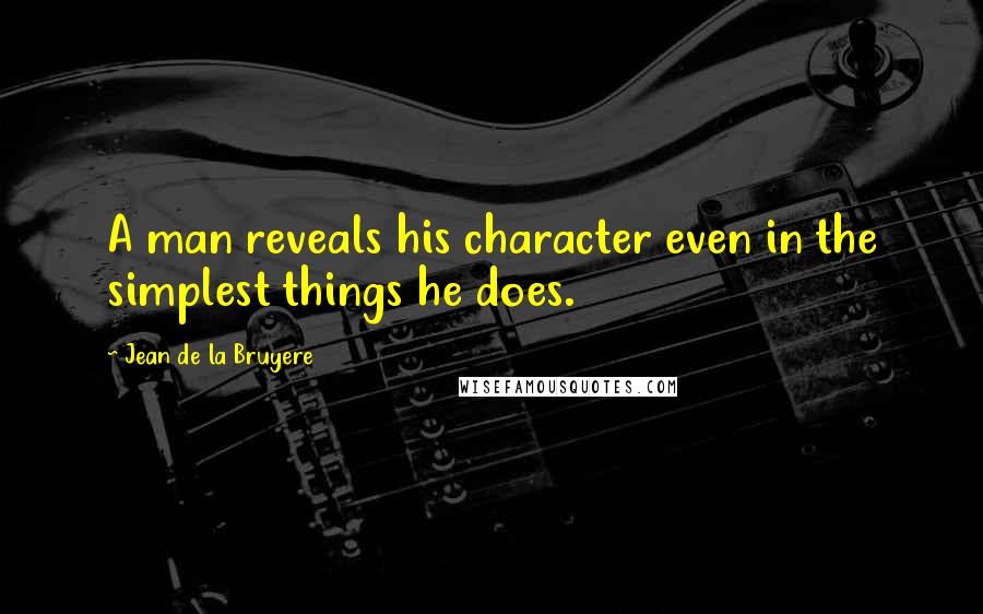 Jean De La Bruyere Quotes: A man reveals his character even in the simplest things he does.