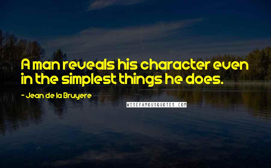 Jean De La Bruyere Quotes: A man reveals his character even in the simplest things he does.