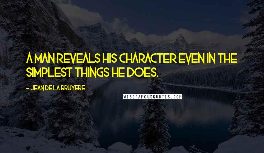 Jean De La Bruyere Quotes: A man reveals his character even in the simplest things he does.