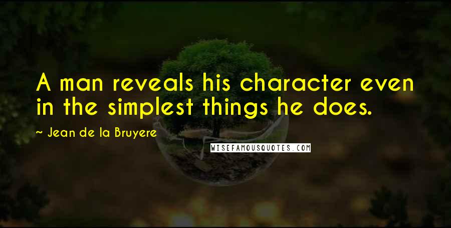 Jean De La Bruyere Quotes: A man reveals his character even in the simplest things he does.