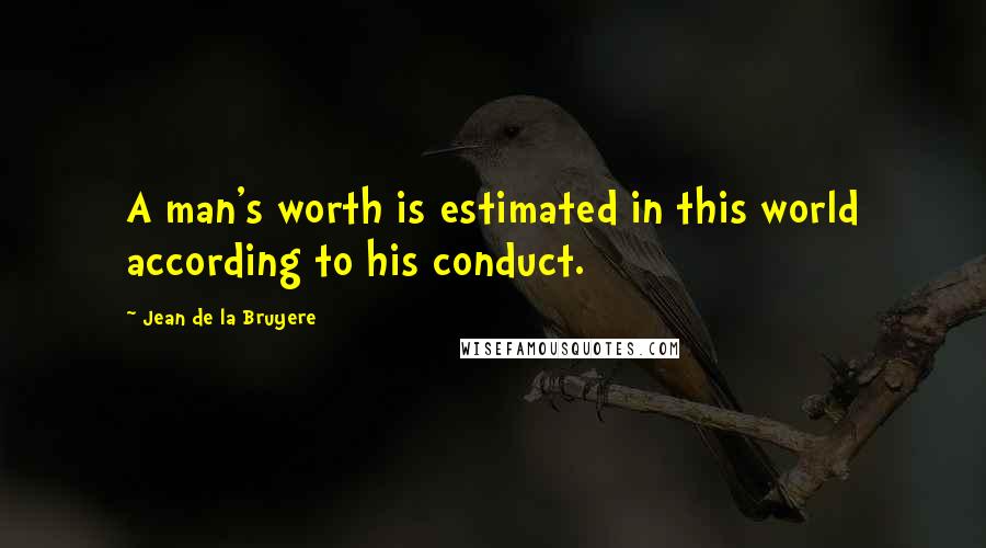 Jean De La Bruyere Quotes: A man's worth is estimated in this world according to his conduct.
