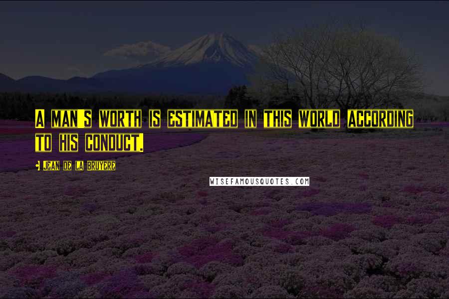 Jean De La Bruyere Quotes: A man's worth is estimated in this world according to his conduct.