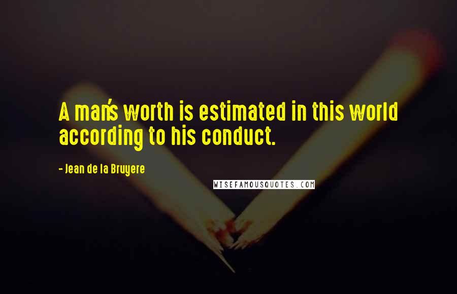 Jean De La Bruyere Quotes: A man's worth is estimated in this world according to his conduct.