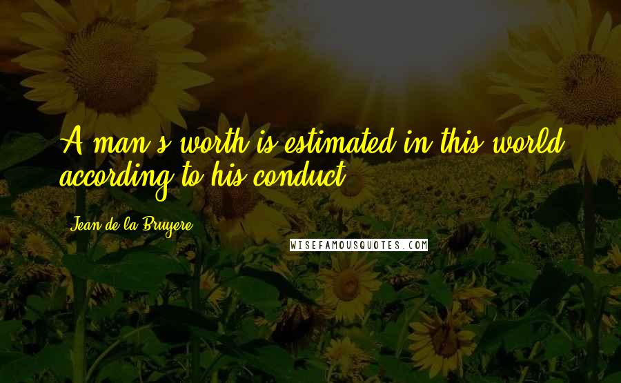 Jean De La Bruyere Quotes: A man's worth is estimated in this world according to his conduct.