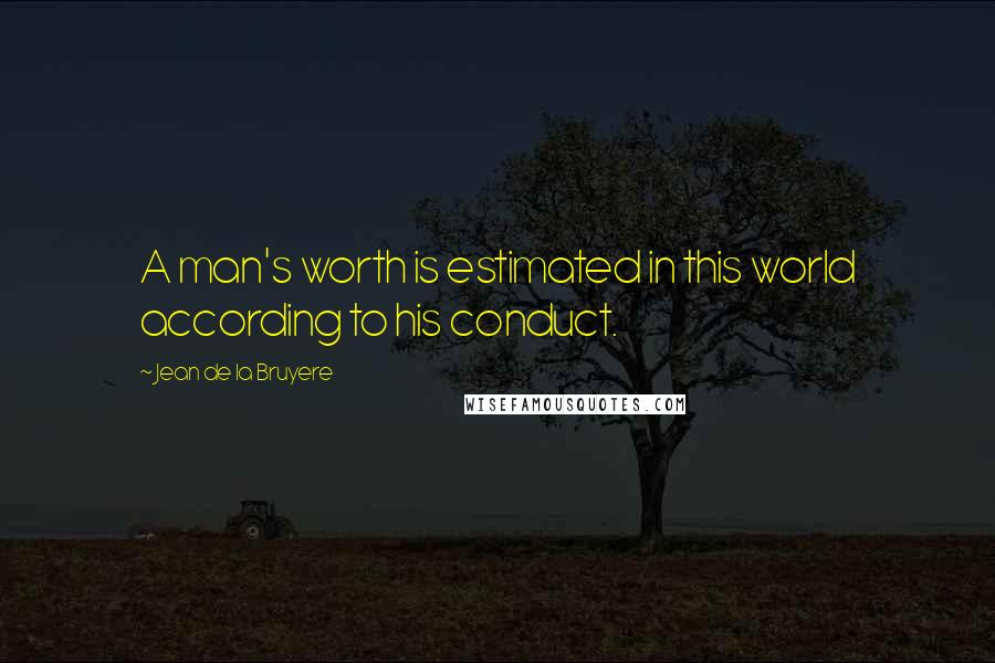 Jean De La Bruyere Quotes: A man's worth is estimated in this world according to his conduct.