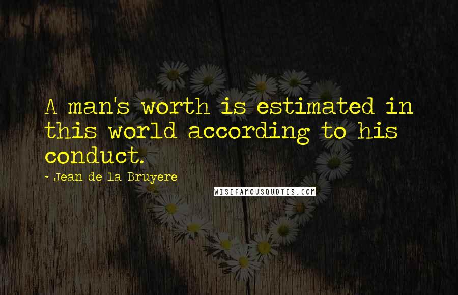 Jean De La Bruyere Quotes: A man's worth is estimated in this world according to his conduct.