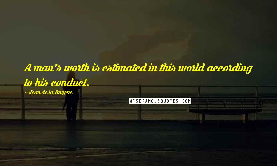 Jean De La Bruyere Quotes: A man's worth is estimated in this world according to his conduct.
