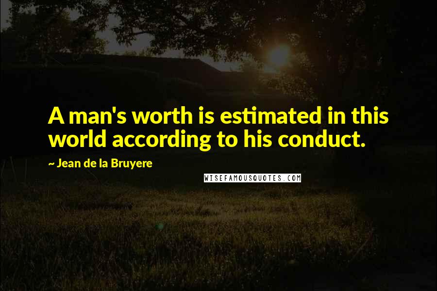 Jean De La Bruyere Quotes: A man's worth is estimated in this world according to his conduct.