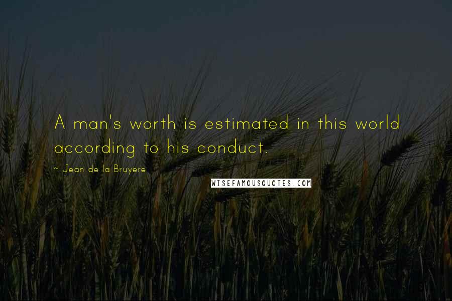 Jean De La Bruyere Quotes: A man's worth is estimated in this world according to his conduct.