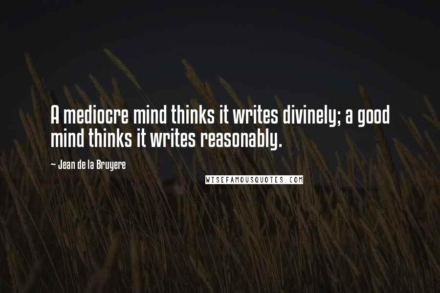 Jean De La Bruyere Quotes: A mediocre mind thinks it writes divinely; a good mind thinks it writes reasonably.